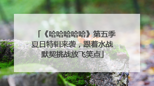 《哈哈哈哈哈》第五季夏日特辑来袭，跟着水战默契挑战放飞笑点