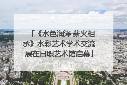 《水色润泽·薪火相承》水彩艺术学术交流展在日职艺术馆启幕