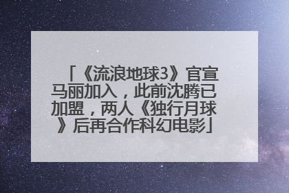 《流浪地球3》官宣马丽加入，此前沈腾已加盟，两人《独行月球》后再合作科幻电影