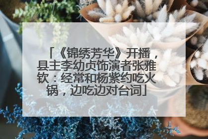 《锦绣芳华》开播，县主李幼贞饰演者张雅钦：经常和杨紫约吃火锅，边吃边对台词