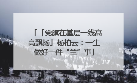「党旗在基层一线高高飘扬」杨柏云：一生做好一件“兰”事