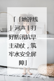 「地评线」河声丨打好防汛抗旱主动仗，筑牢水安全屏障