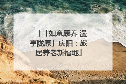 「如意康养 漫享陇原」庆阳：旅居养老新福地