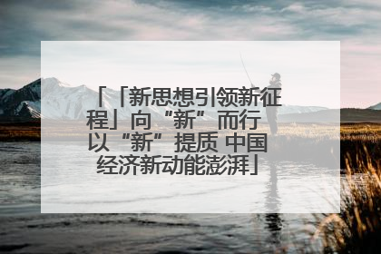 「新思想引领新征程」向“新”而行 以“新”提质 中国经济新动能澎湃