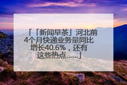 「新闻早茶」河北前4个月快递业务量同比增长40.6%，还有这些热点……