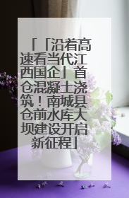 「沿着高速看当代江西国企」首仓混凝土浇筑！南城县仓前水库大坝建设开启新征程