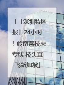「深圳特区报」24小时！岭南荔枝乘专线 枝头直飞新加坡