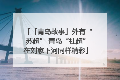 「青岛故事」外有“苏超” 青岛“社超”在刘家下河同样精彩