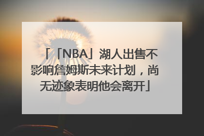 「NBA」湖人出售不影响詹姆斯未来计划，尚无迹象表明他会离开