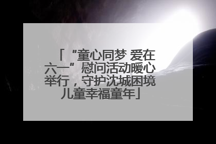 “童心同梦 爱在六一”慰问活动暖心举行，守护沈城困境儿童幸福童年