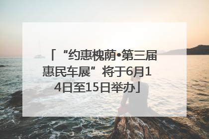 “约惠槐荫•第三届惠民车展”将于6月14日至15日举办