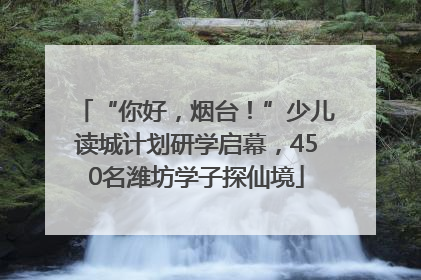 “你好，烟台！”少儿读城计划研学启幕，450名潍坊学子探仙境