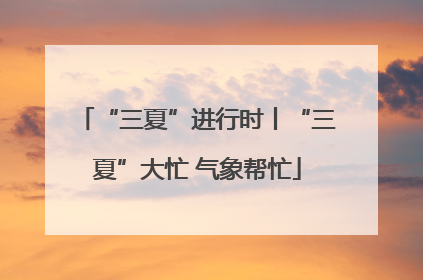 “三夏”进行时丨“三夏”大忙 气象帮忙