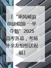 “乘风破浪 前途似锦 一举夺魁”2025高考落幕，考场外亲友纷纷送祝福