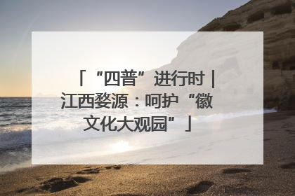 “四普”进行时｜江西婺源：呵护“徽文化大观园”