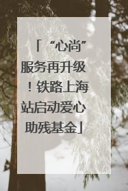 “心尚”服务再升级！铁路上海站启动爱心助残基金