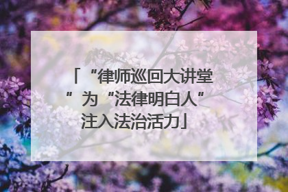 “律师巡回大讲堂”为“法律明白人”注入法治活力