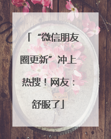 “微信朋友圈更新”冲上热搜！网友：舒服了