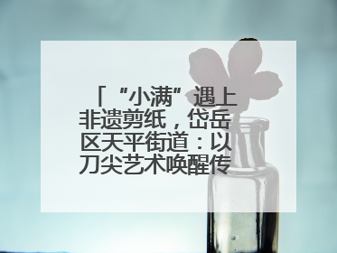 “小满”遇上非遗剪纸，岱岳区天平街道：以刀尖艺术唤醒传统文化基因