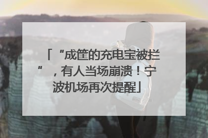 “成筐的充电宝被拦”，有人当场崩溃！宁波机场再次提醒