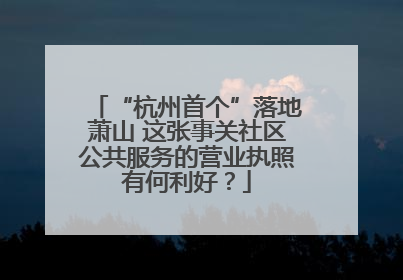 “杭州首个”落地萧山 这张事关社区公共服务的营业执照有何利好？