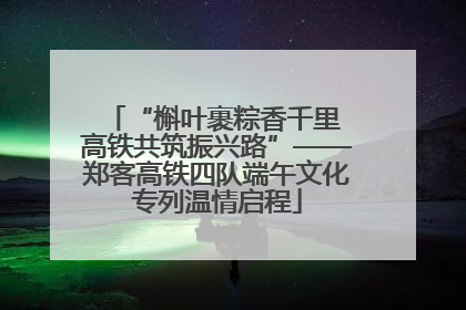 “槲叶裹粽香千里 高铁共筑振兴路”——郑客高铁四队端午文化专列温情启程