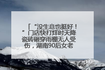 “没生意也挺好！”门店快打烊时天降瓷砖砸穿雨棚无人受伤，湖南90后女老板心态超好