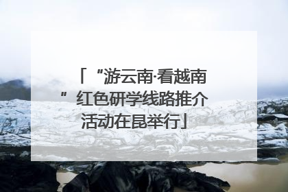 “游云南·看越南”红色研学线路推介活动在昆举行