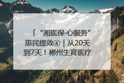 “湘医保·心服务”惠民提效④｜从20天到7天！郴州生育医疗费报销大提速