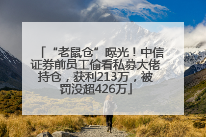 “老鼠仓”曝光！中信证券前员工偷看私募大佬持仓，获利213万，被罚没超426万