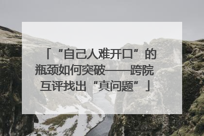 “自己人难开口”的瓶颈如何突破——跨院互评找出“真问题”