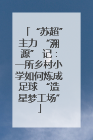 “苏超”主力 “溯源” 记：一所乡村小学如何炼成足球 “造星梦工场”