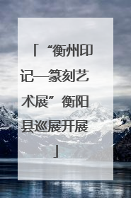 “衡州印记—篆刻艺术展”衡阳县巡展开展