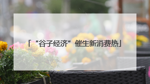 “谷子经济”催生新消费热