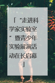 “走进科学家实验室”暨青少年实验展演活动在长启幕