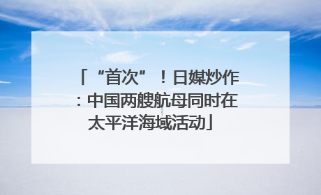 “首次”！日媒炒作：中国两艘航母同时在太平洋海域活动