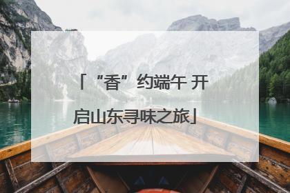 “香”约端午 开启山东寻味之旅