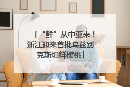 “鲜”从中亚来！浙江迎来首批乌兹别克斯坦鲜樱桃