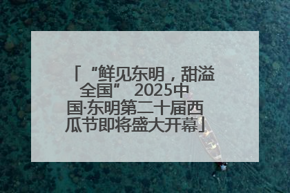 “鲜见东明,甜溢全国” 2025中国·东明第二十届西瓜节即将盛大开幕