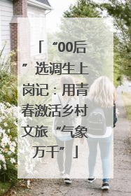 “00后”选调生上岗记：用青春激活乡村文旅“气象万千”