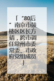 “80后”南京市鼓楼区区长方靖，跨市调任常州市委常委、市政府党组成员