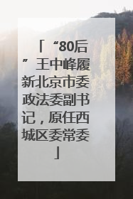 “80后”王中峰履新北京市委政法委副书记，原任西城区委常委