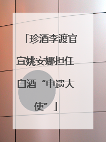 珍酒李渡官宣姚安娜担任白酒“申遗大使”