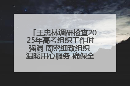 王忠林调研检查2025年高考组织工作时强调 周密细致组织 温暖用心服务 确保全省高考安全有序顺利