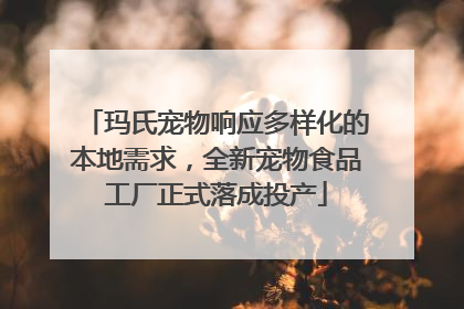 玛氏宠物响应多样化的本地需求，全新宠物食品工厂正式落成投产