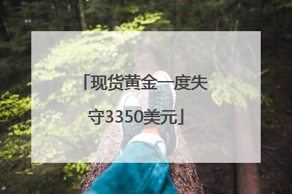 现货黄金一度失守3350美元