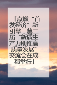点燃“首发经济”新引擎，第二届“新质生产力助推高质量发展”交流会在成都举行