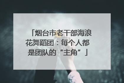 烟台市老干部海浪花舞蹈团：每个人都是团队的“主角”
