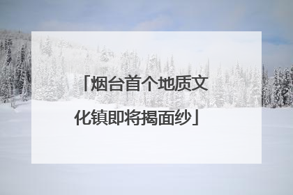 烟台首个地质文化镇即将揭面纱