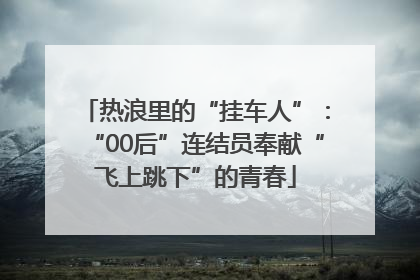热浪里的“挂车人”：“00后”连结员奉献“飞上跳下”的青春